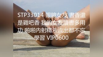 STP33014 眼鏡女友 書香還是雞吧香 我的女友讀書多用功 啪啪內射精液流出都不忘學習 VIP0600