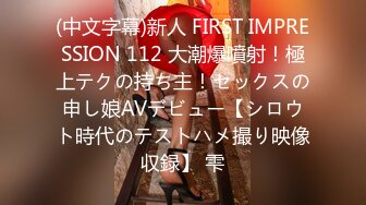 (中文字幕)新人 FIRST IMPRESSION 112 大潮爆噴射！極上テクの持ち主！セックスの申し娘AVデビュー【シロウト時代のテストハメ撮り映像収録】 雫