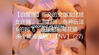 【自整理】新交的女朋友比妓女还骚，三洞打开，各种玩法6的起飞，直接射到菊花里，来个精液灌肠！【NV】 (27)