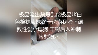   极品流出禁爱乱伦极品JK白色棉袜表妹终于沦为我胯下调教性爱小母狗 丰臀后入冲刺内射粉穴