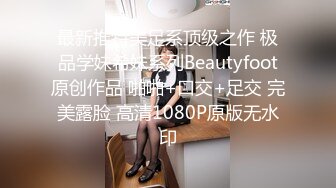 最新推特美足系顶级之作 极品学妹希妹系列Beautyfoot原创作品 啪啪+口交+足交 完美露脸 高清1080P原版无水印