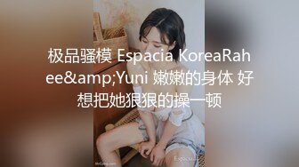 极品骚模 Espacia KoreaRahee&amp;Yuni 嫩嫩的身体 好想把她狠狠的操一顿