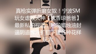 真枪实弹折磨女奴！宁波SM玩女虐奴大神【抹香琼爸爸】最新私拍视图，啪啪蜡烛油封逼阴道榨汁扩肛下蛋各种花样玩穴