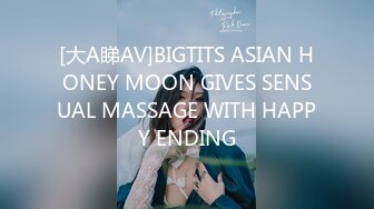 [大A睇AV]BIGTITS ASIAN HONEY MOON GIVES SENSUAL MASSAGE WITH HAPPY ENDING