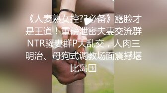 《人妻熟女控??必备》露脸才是王道！重磅泄密夫妻交流群NTR骚妻群P大乱交，人肉三明治、母狗式调教场面震撼堪比岛国