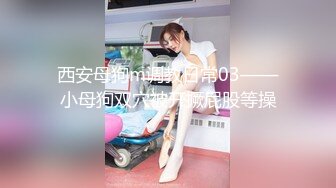 西安母狗m调教日常03——小母狗双穴被开撅屁股等操