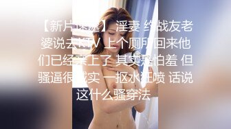 【新片速遞】 淫妻 约战友老婆说去KTV 上个厕所回来他们已经亲上了 其实是怕羞 但骚逼很诚实 一抠水狂喷 话说这什么骚穿法 