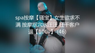 spa按摩【骚宝】女生欲求不满 按摩抠穴水汪汪 狂干客户逼【100v】 (46)