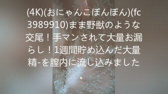 (4K)(おにゃんこぽんぽん)(fc3989910)まま野獣のような交尾！手マンされて大量お漏らし！1週間貯め込んだ大量精-を膣内に流し込みました。