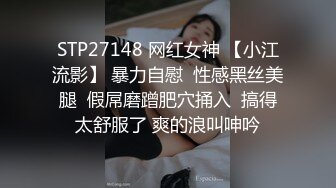 STP27148 网红女神 【小江流影】 暴力自慰  性感黑丝美腿  假屌磨蹭肥穴捅入  搞得太舒服了 爽的浪叫呻吟