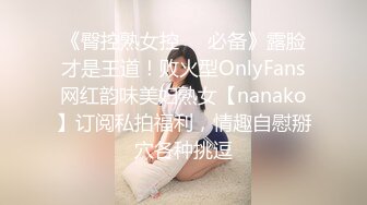 《臀控熟女控☀️必备》露脸才是王道！败火型OnlyFans网红韵味美妇熟女【nanako】订阅私拍福利，情趣自慰掰穴各种挑逗