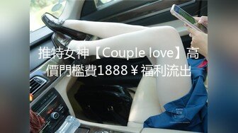 推特女神【Couple love】高價門檻費1888￥福利流出