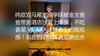 纯欲双马尾女高学妹被金主爸爸带到酒店沙发上爆操，不吃香菜 VS AAA建材老王的既视感！现在的小妹妹真是嫩出水