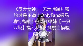 《反差女神☀️无水速递》露脸才是王道！OnlyFans极品清纯高颜治愈网红嫩妹【一只云烧】福利私拍~揉奶自摸骚得不得了