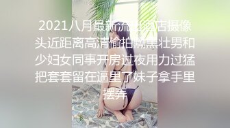 2021八月最新流出酒店摄像头近距离高清偷拍黝黑壮男和少妇女同事开房过夜用力过猛把套套留在逼里了妹子拿手里摆弄