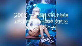 [2DF2] 大学城附近的小旅馆老板偷拍小情侣嘿咻 女的还挺漂亮 [BT种子]