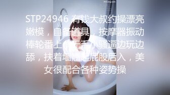 STP24946 有钱大叔约操漂亮嫩模，自备道具，按摩器振动棒轮番上，无毛小骚逼边玩边舔，扶着墙翘起屁股后入，美女很配合各种姿势操