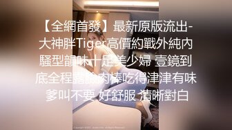 【全網首發】最新原版流出-大神胖Tiger高價約戰外純內騷型韻味十足美少婦 壹鏡到底全程露臉肉棒吃得津津有味 爹叫不要 好舒服 清晰對白