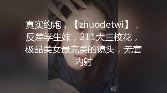 真实约炮，【zhuodetwi】，反差学生妹，211大三校花，极品美女最完美的镜头，无套内射