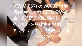 KOIW-037(koiw00037)[妄想族]完全ド素人買取投稿49本！8時間収録映像素材を活かしたいから編集も極限までギリギリ！ネット動画より濃い〜のW