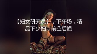 【妇女研究员】，下午场，精品下少妇，前凸后翘