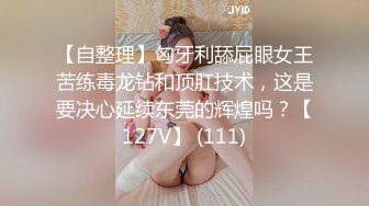 【自整理】匈牙利舔屁眼女王苦练毒龙钻和顶肛技术，这是要决心延续东莞的辉煌吗？【127V】 (111)