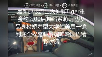 最新原版流出大神胖Tiger重金约战00后舞蹈系萌萌哒极品身材娇羞型大学生美眉一镜到底全程露脸销魂呻吟国语精彩对话