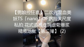 【男娘控狂喜】二次元混血美妖TS「nano」OF露脸大尺度私拍 花式道具虐阴虐菊爆浆精液地狱【第二弹】 (2)