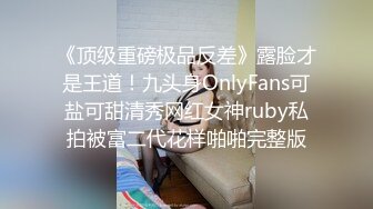 《顶级重磅极品反差》露脸才是王道！九头身OnlyFans可盐可甜清秀网红女神ruby私拍被富二代花样啪啪完整版