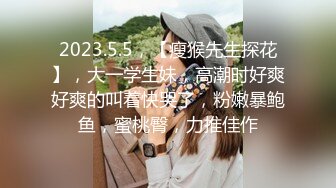 2023.5.5，【瘦猴先生探花】，大一学生妹，高潮时好爽好爽的叫着快哭了，粉嫩暴鲍鱼，蜜桃臀，力推佳作