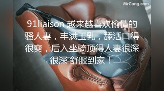 91liaison 越来越喜欢偷情的骚人妻，丰满玉乳，舔活口得很爽，后入坐骑顶得人妻很深很深 舒服到家！