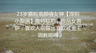 23岁露脸高颜值女神【深圳小梨涡】推特私拍，极品女菩萨，喜欢人前露出喜欢被金主调教啪啪