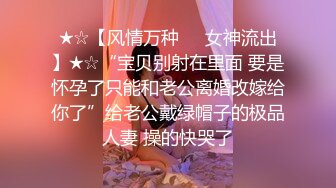 ★☆【风情万种❤️女神流出】★☆“宝贝别射在里面 要是怀孕了只能和老公离婚改嫁给你了”给老公戴绿帽子的极品人妻 操的快哭了