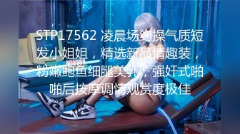 STP17562 凌晨场约操气质短发小姐姐，精选新品情趣装，粉嫩鲍鱼细腿美乳，强奸式啪啪后按摩调情观赏度极佳