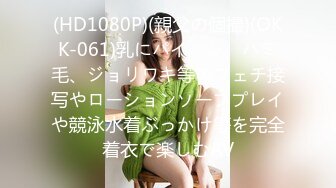 (HD1080P)(親父の個撮)(OKK-061)乳にパイパン、ハミ毛、ジョリワキ等のフェチ接写やローションソーププレイや競泳水着ぶっかけ等を完全着衣で楽しむAV