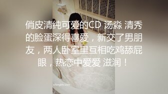 俏皮清纯可爱的CD 汤淼 清秀的脸蛋深得喜爱，新交了男朋友，两人卧室里互相吃鸡舔屁眼，热恋中爱爱 滋润！