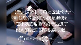 【新片速遞】海角社区乱伦大神《我的妈妈和小姨是腿模》❤在小姨的帮助下终于插进了妈妈的阴道 很软很滑很嫩