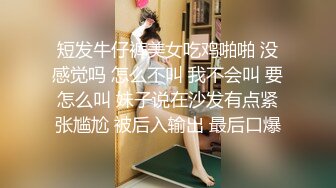 短发牛仔裤美女吃鸡啪啪 没感觉吗 怎么不叫 我不会叫 要怎么叫 妹子说在沙发有点紧张尴尬 被后入输出 最后口爆