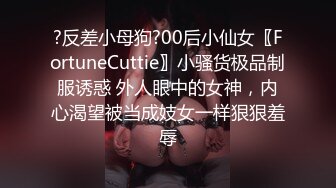 ?反差小母狗?00后小仙女〖FortuneCuttie〗小骚货极品制服诱惑 外人眼中的女神，内心渴望被当成妓女一样狠狠羞辱