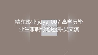 精东影业 jdya-007 高学历毕业生兼职约炮还债-吴文淇