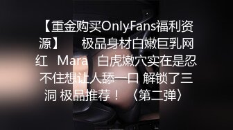 【重金购买OnlyFans福利资源】▶▶极品身材白嫩巨乳网红⭐Mara⭐白虎嫩穴实在是忍不住想让人舔一口 解锁了三洞 极品推荐！ 〈第二弹〉