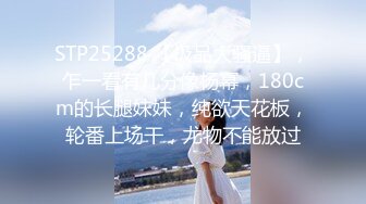 STP25288 【极品大骚逼】，乍一看有几分像杨幂，180cm的长腿妹妹，纯欲天花板，轮番上场干，尤物不能放过