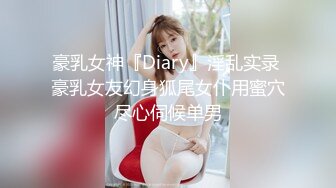 豪乳女神『Diary』淫乱实录 豪乳女友幻身狐尾女仆用蜜穴尽心伺候单男