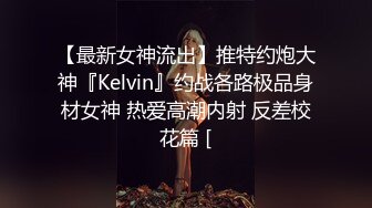 【最新女神流出】推特约炮大神『Kelvin』约战各路极品身材女神 热爱高潮内射 反差校花篇 [