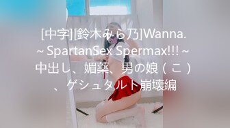 [中字][鈴木みら乃]Wanna. ～SpartanSex Spermax!!!～ 中出し、媚薬、男の娘（こ）、ゲシュタルト崩壊編