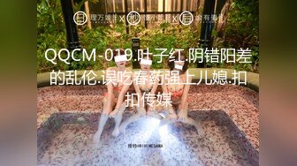 QQCM-019.叶子红.阴错阳差的乱伦.误吃春药强上儿媳.扣扣传媒