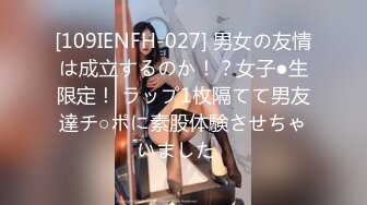 [109IENFH-027] 男女の友情は成立するのか！？女子●生限定！ ラップ1枚隔てて男友達チ○ポに素股体験させちゃいました♪