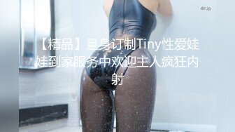 【精品】量身订制Tiny性爱娃娃到家服务中欢迎主人疯狂内射