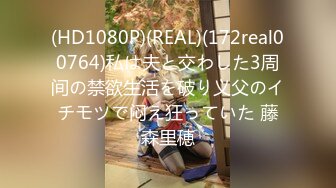 (HD1080P)(REAL)(172real00764)私は夫と交わした3周间の禁欲生活を破り义父のイチモツで闷え狂っていた 藤森里穂