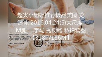 超火小姐姐推荐极品美图 龙冰冰 2016.04.24(S)大尺度 M腿 一字马 秀粉鲍 私拍套图【318P/186M】